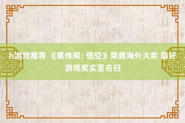 h游戏推荐 《黑传闻: 悟空》荣膺海外大奖 最好游戏奖实至名归