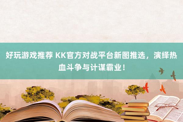 好玩游戏推荐 KK官方对战平台新图推选，演绎热血斗争与计谋霸业！