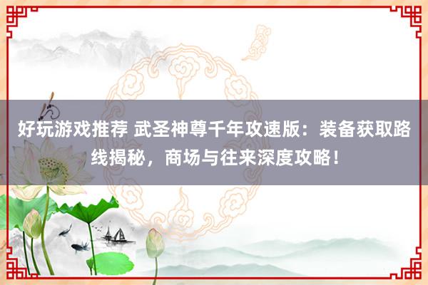 好玩游戏推荐 武圣神尊千年攻速版：装备获取路线揭秘，商场与往来深度攻略！