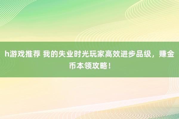 h游戏推荐 我的失业时光玩家高效进步品级，赚金币本领攻略！