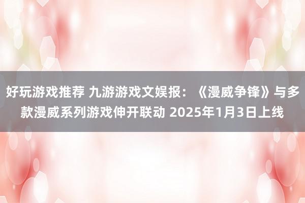 好玩游戏推荐 九游游戏文娱报：《漫威争锋》与多款漫威系列游戏伸开联动 2025年1月3日上线