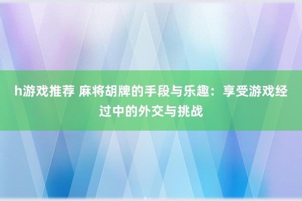 h游戏推荐 麻将胡牌的手段与乐趣：享受游戏经过中的外交与挑战