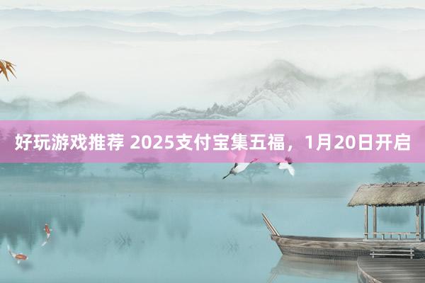 好玩游戏推荐 2025支付宝集五福，1月20日开启