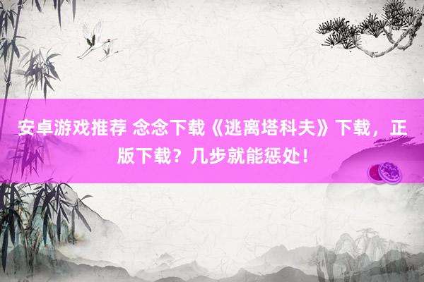 安卓游戏推荐 念念下载《逃离塔科夫》下载，正版下载？几步就能惩处！