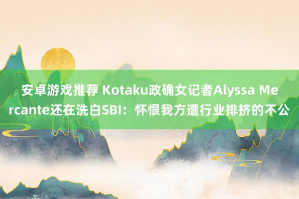 安卓游戏推荐 Kotaku政确女记者Alyssa Mercante还在洗白SBI：怀恨我方遭行业排挤的不公