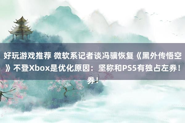 好玩游戏推荐 微软系记者谈冯骥恢复《黑外传悟空》不登Xbox是优化原因：坚称和PS5有独占左券！