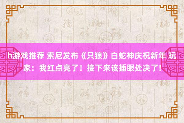 h游戏推荐 索尼发布《只狼》白蛇神庆祝新年 玩家：我红点亮了！接下来该插眼处决了!