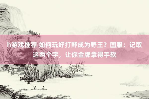 h游戏推荐 如何玩好打野成为野王？国服：记取这两个字，让你金牌拿得手软