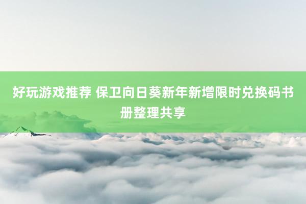 好玩游戏推荐 保卫向日葵新年新增限时兑换码书册整理共享