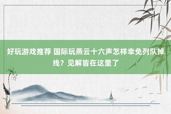 好玩游戏推荐 国际玩燕云十六声怎样幸免列队掉线？见解皆在这里了