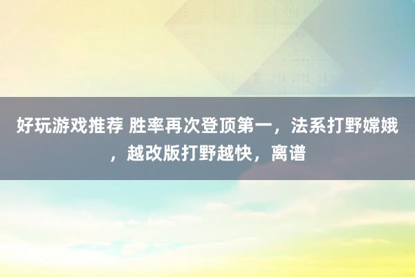 好玩游戏推荐 胜率再次登顶第一，法系打野嫦娥，越改版打野越快，离谱