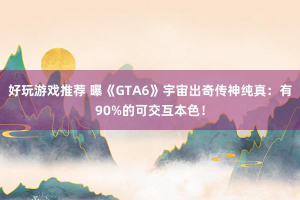 好玩游戏推荐 曝《GTA6》宇宙出奇传神纯真：有90%的可交互本色！