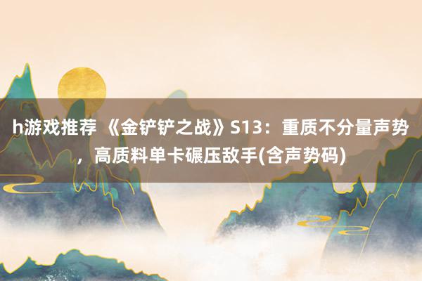 h游戏推荐 《金铲铲之战》S13：重质不分量声势，高质料单卡碾压敌手(含声势码)