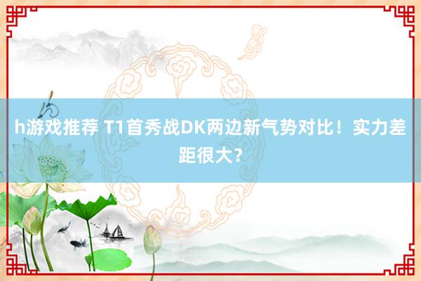 h游戏推荐 T1首秀战DK两边新气势对比！实力差距很大？