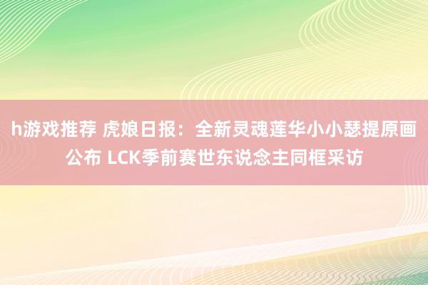 h游戏推荐 虎娘日报：全新灵魂莲华小小瑟提原画公布 LCK季前赛世东说念主同框采访