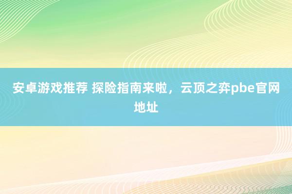 安卓游戏推荐 探险指南来啦，云顶之弈pbe官网地址