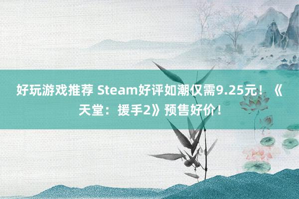 好玩游戏推荐 Steam好评如潮仅需9.25元！《天堂：援手2》预售好价！