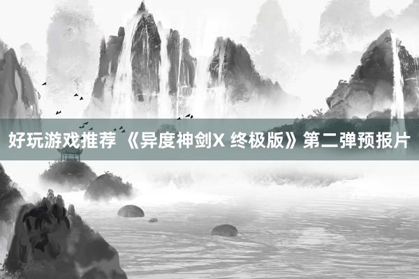 好玩游戏推荐 《异度神剑X 终极版》第二弹预报片