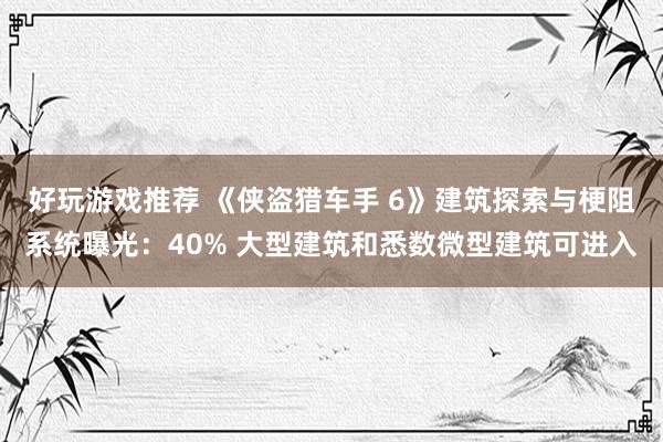 好玩游戏推荐 《侠盗猎车手 6》建筑探索与梗阻系统曝光：40% 大型建筑和悉数微型建筑可进入