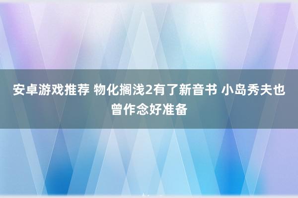 安卓游戏推荐 物化搁浅2有了新音书 小岛秀夫也曾作念好准备