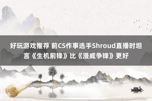 好玩游戏推荐 前CS作事选手Shroud直播时坦言《生机前锋》比《漫威争锋》更好