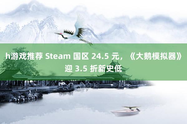 h游戏推荐 Steam 国区 24.5 元，《大鹅模拟器》迎 3.5 折新史低