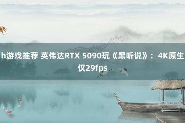 h游戏推荐 英伟达RTX 5090玩《黑听说》：4K原生仅29fps