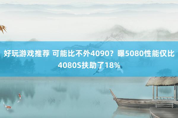 好玩游戏推荐 可能比不外4090？曝5080性能仅比4080S扶助了18%