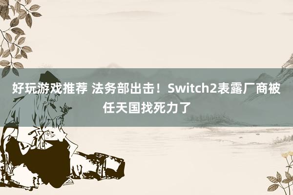 好玩游戏推荐 法务部出击！Switch2表露厂商被任天国找死力了