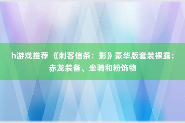 h游戏推荐 《刺客信条：影》豪华版套装裸露：赤龙装备、坐骑和粉饰物