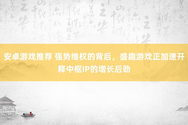 安卓游戏推荐 强势维权的背后，盛趣游戏正加速开释中枢IP的增长后劲