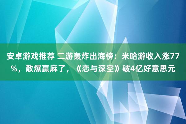 安卓游戏推荐 二游轰炸出海榜：米哈游收入涨77%，散爆赢麻了，《恋与深空》破4亿好意思元