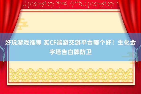 好玩游戏推荐 买CF端游交游平台哪个好！生化金字塔告白牌防卫