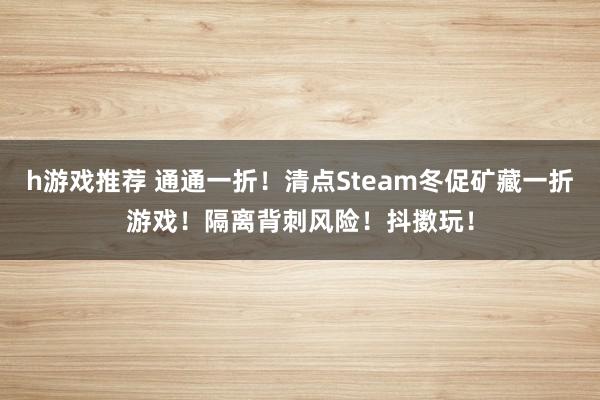 h游戏推荐 通通一折！清点Steam冬促矿藏一折游戏！隔离背刺风险！抖擞玩！