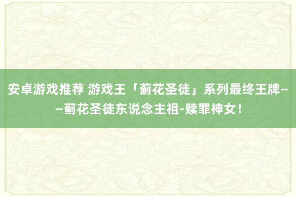 安卓游戏推荐 游戏王「蓟花圣徒」系列最终王牌——蓟花圣徒东说念主祖-赎罪神女！