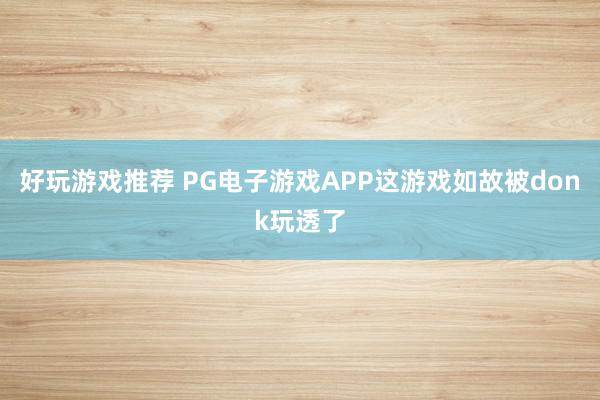 好玩游戏推荐 PG电子游戏APP这游戏如故被donk玩透了