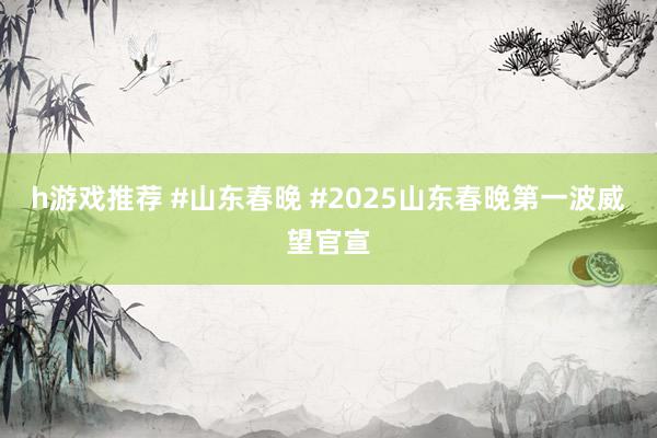 h游戏推荐 #山东春晚 #2025山东春晚第一波威望官宣