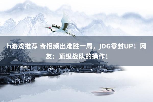 h游戏推荐 奇招频出难胜一局，JDG零封UP！网友：顶级战队的操作！