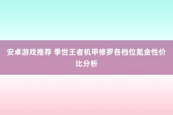 安卓游戏推荐 季世王者机甲修罗各档位氪金性价比分析