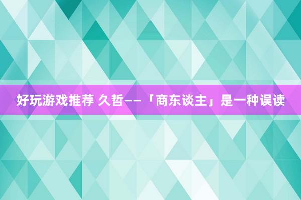 好玩游戏推荐 久哲——「商东谈主」是一种误读