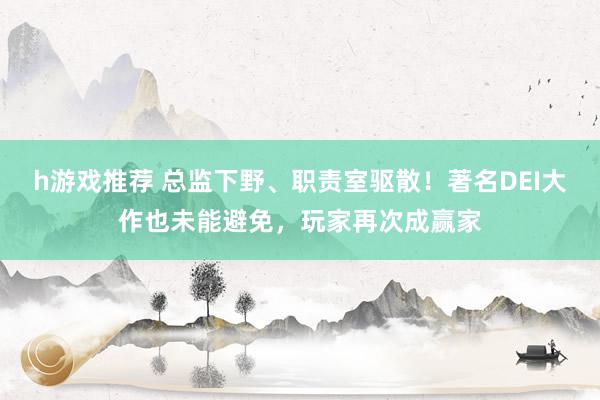 h游戏推荐 总监下野、职责室驱散！著名DEI大作也未能避免，玩家再次成赢家