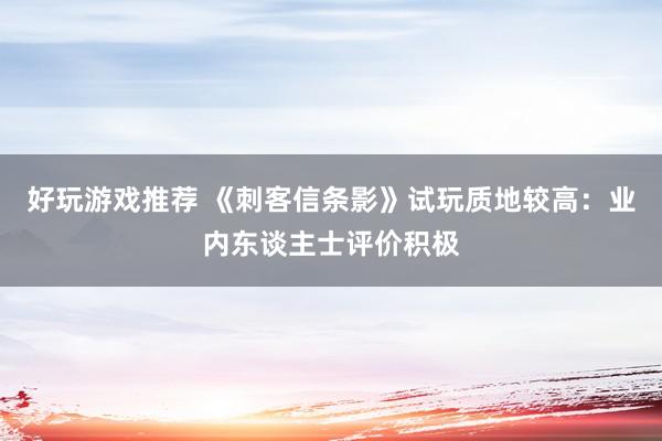 好玩游戏推荐 《刺客信条影》试玩质地较高：业内东谈主士评价积极