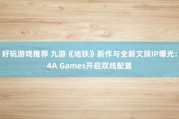 好玩游戏推荐 九游《地铁》新作与全新文娱IP曝光：4A Games开启双线配置