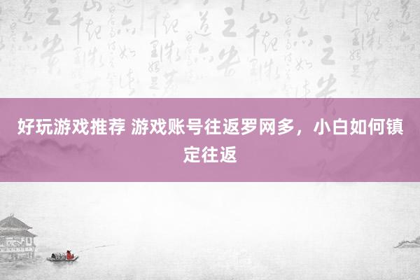 好玩游戏推荐 游戏账号往返罗网多，小白如何镇定往返