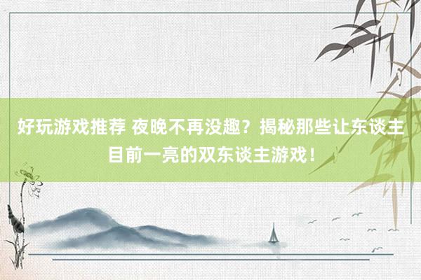 好玩游戏推荐 夜晚不再没趣？揭秘那些让东谈主目前一亮的双东谈主游戏！