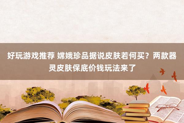 好玩游戏推荐 嫦娥珍品据说皮肤若何买？两款器灵皮肤保底价钱玩法来了