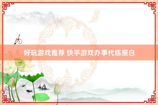 好玩游戏推荐 快手游戏办事代练报白