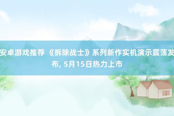 安卓游戏推荐 《拆除战士》系列新作实机演示震荡发布, 5月15日热力上市