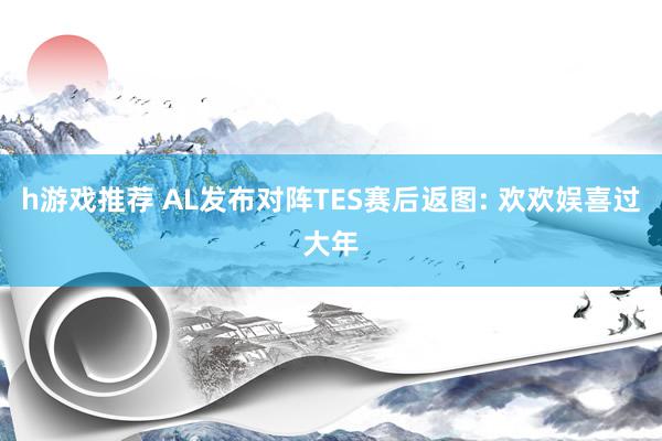 h游戏推荐 AL发布对阵TES赛后返图: 欢欢娱喜过大年