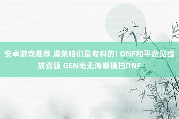 安卓游戏推荐 虐菜咱们是专科的! DNF和平意见猛放资源 GEN毫无海潮横扫DNF